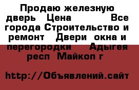 Продаю железную дверь › Цена ­ 5 000 - Все города Строительство и ремонт » Двери, окна и перегородки   . Адыгея респ.,Майкоп г.